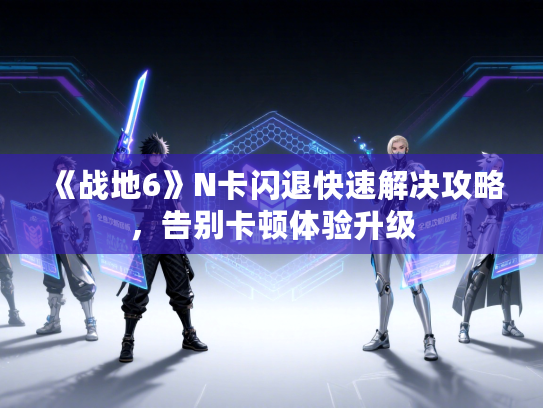 《战地6》N卡闪退快速解决攻略，告别卡顿体验升级