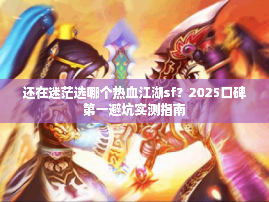 还在迷茫选哪个热血江湖sf？2025口碑第一避坑实测指南