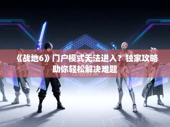 《战地6》门户模式无法进入？独家攻略助你轻松解决难题