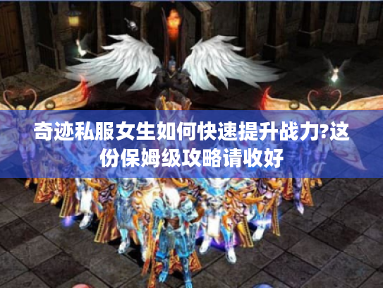 奇迹私服女生如何快速提升战力?这份保姆级攻略请收好
