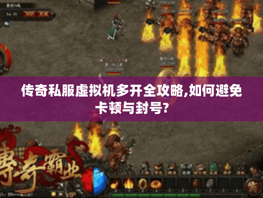 传奇私服虚拟机多开全攻略,如何避免卡顿与封号?
