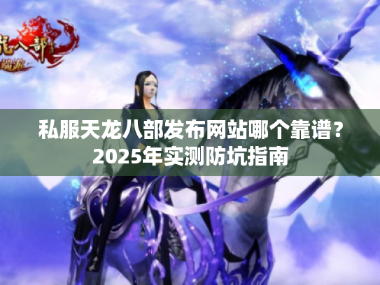 私服天龙八部发布网站哪个靠谱？2025年实测防坑指南