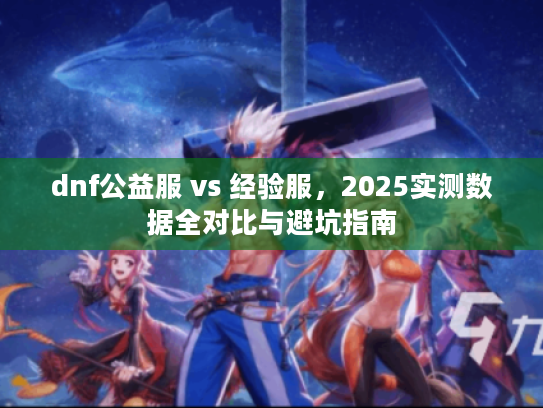 dnf公益服 vs 经验服，2025实测数据全对比与避坑指南