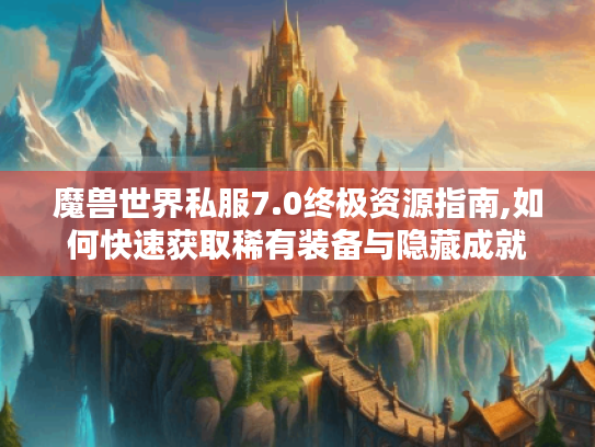 魔兽世界私服7.0终极资源指南,如何快速获取稀有装备与隐藏成就
