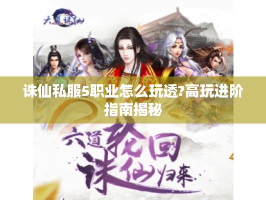 诛仙私服5职业怎么玩透?高玩进阶指南揭秘