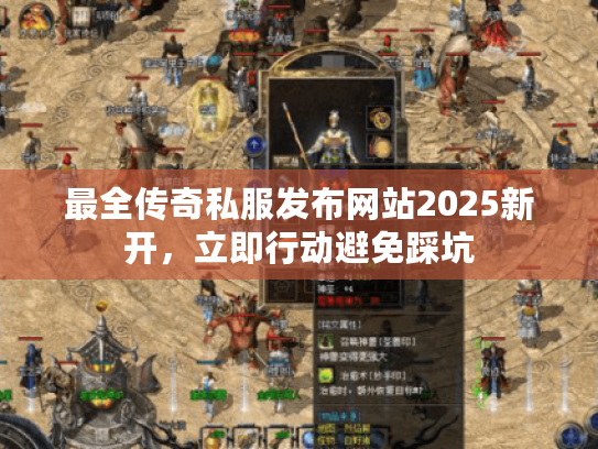 最全传奇私服发布网站2025新开，立即行动避免踩坑