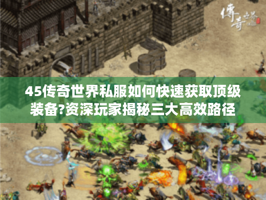45传奇世界私服如何快速获取顶级装备?资深玩家揭秘三大高效路径