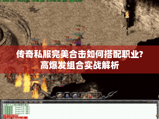 传奇私服完美合击如何搭配职业?高爆发组合实战解析
