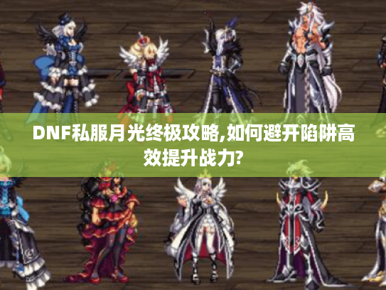 DNF私服月光终极攻略,如何避开陷阱高效提升战力?