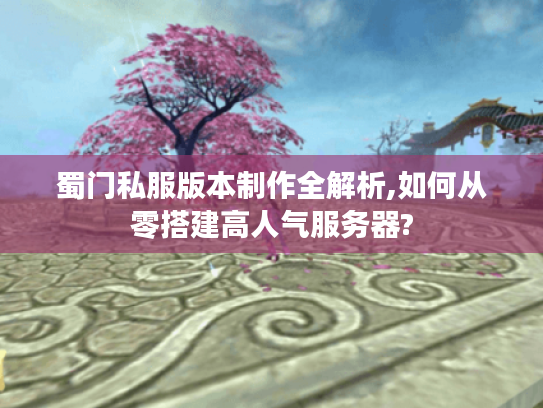 蜀门私服版本制作全解析,如何从零搭建高人气服务器?