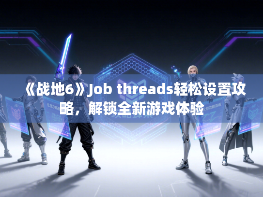 《战地6》Job threads轻松设置攻略，解锁全新游戏体验