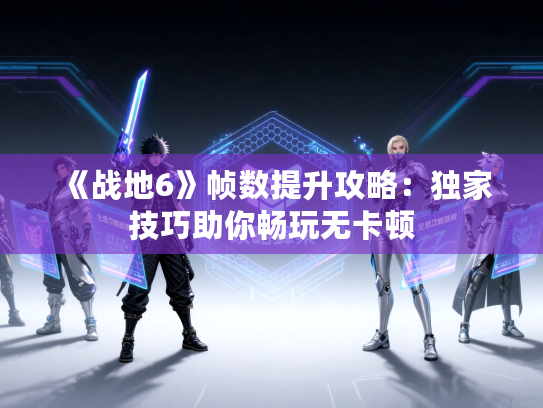 《战地6》帧数提升攻略：独家技巧助你畅玩无卡顿