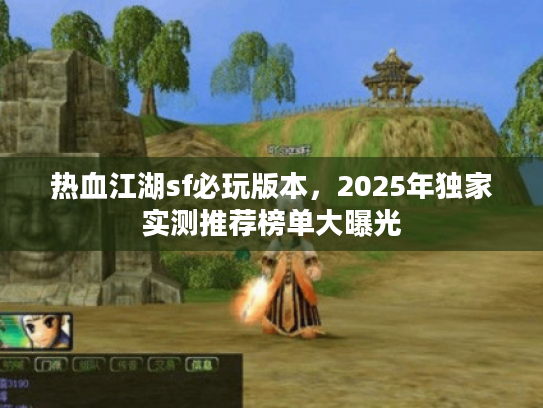 热血江湖sf必玩版本，2025年独家实测推荐榜单大曝光
