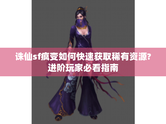 诛仙sf疯变如何快速获取稀有资源?进阶玩家必看指南