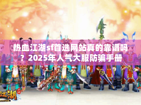 热血江湖sf首选网站真的靠谱吗？2025年人气大服防骗手册