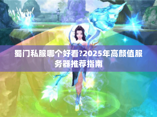蜀门私服哪个好看?2025年高颜值服务器推荐指南 蜀门私服哪个好看?2025年高颜值服务器推荐指南