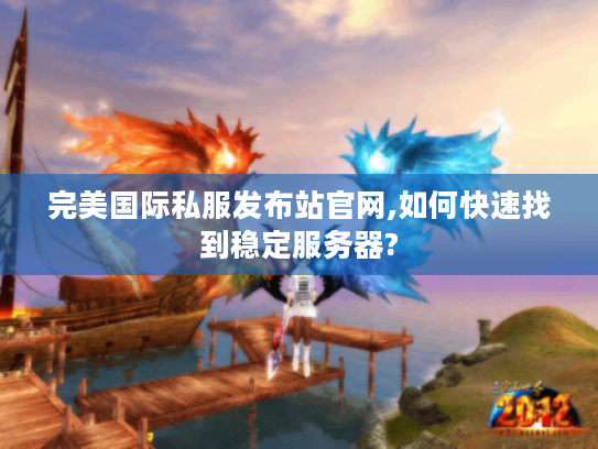 完美国际私服发布站官网,如何快速找到稳定服务器?