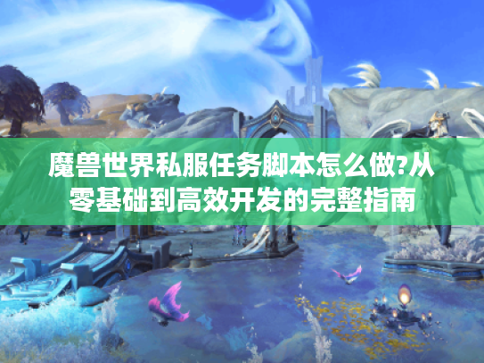 魔兽世界私服任务脚本怎么做?从零基础到高效开发的完整指南