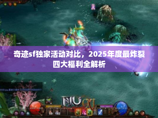 奇迹sf独家活动对比，2025年度最炸裂四大福利全解析