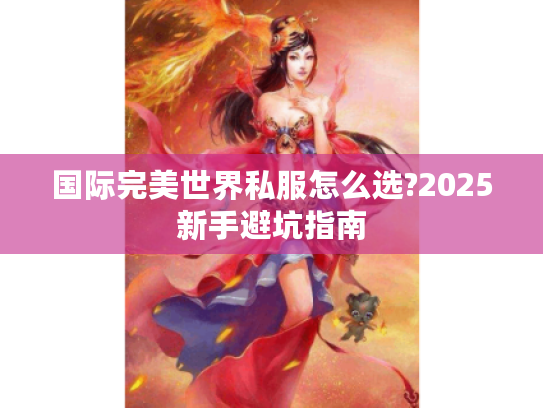 国际完美世界私服怎么选?2025新手避坑指南