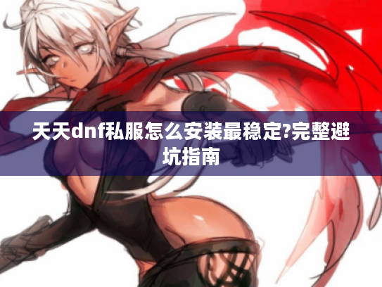 天天dnf私服怎么安装最稳定?完整避坑指南