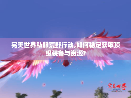 完美世界私服荒野行动,如何稳定获取顶级装备与资源?