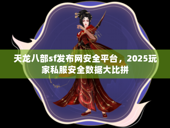 天龙八部sf发布网安全平台，2025玩家私服安全数据大比拼