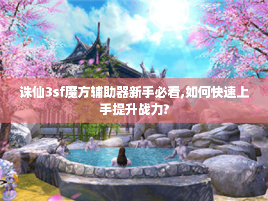 诛仙3sf魔方辅助器新手必看,如何快速上手提升战力?