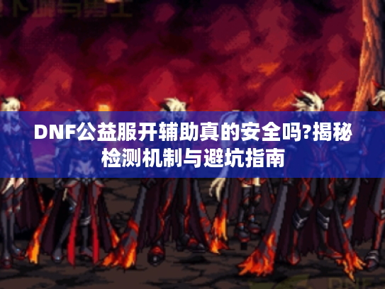 DNF公益服开辅助真的安全吗?揭秘检测机制与避坑指南
