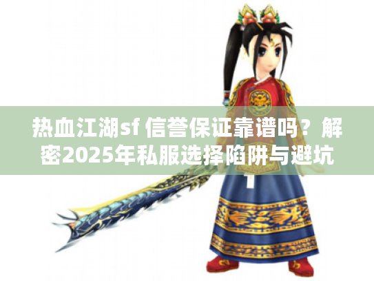 热血江湖sf 信誉保证靠谱吗？解密2025年私服选择陷阱与避坑实战