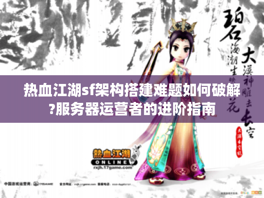 热血江湖sf架构搭建难题如何破解?服务器运营者的进阶指南