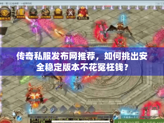 传奇私服发布网推荐，如何挑出安全稳定版本不花冤枉钱？