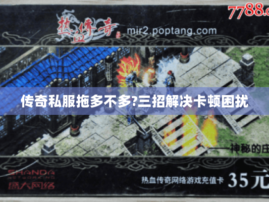 传奇私服拖多不多?三招解决卡顿困扰