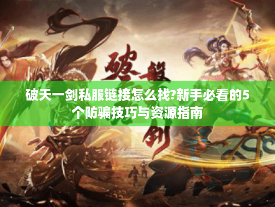 破天一剑私服链接怎么找?新手必看的5个防骗技巧与资源指南