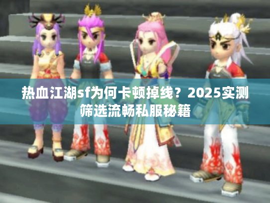 热血江湖sf为何卡顿掉线？2025实测筛选流畅私服秘籍