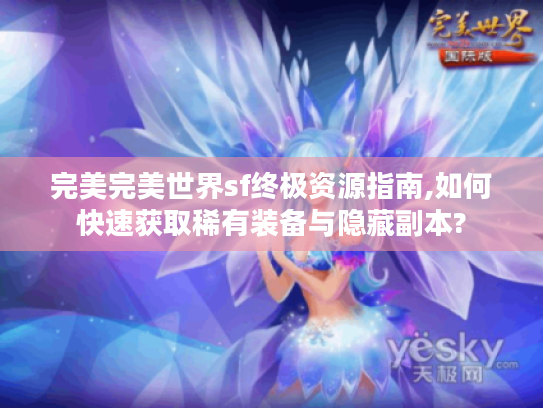 完美完美世界sf终极资源指南,如何快速获取稀有装备与隐藏副本?