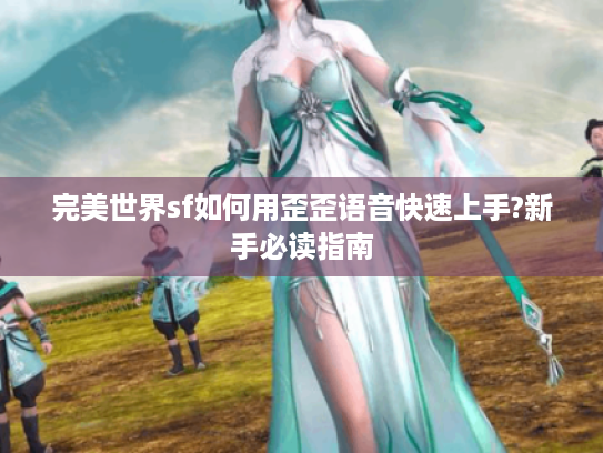 完美世界sf如何用歪歪语音快速上手?新手必读指南
