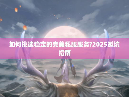如何挑选稳定的完美私服服务?2025避坑指南