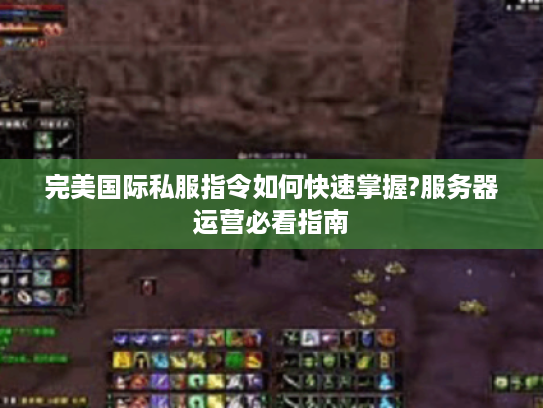 完美国际私服指令如何快速掌握?服务器运营必看指南 完美国际私服指令如何快速掌握?服务器运营必看指南