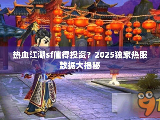 热血江湖sf值得投资？2025独家热服数据大揭秘