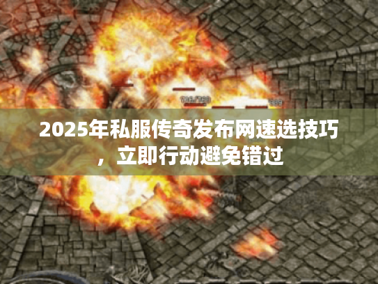 2025年私服传奇发布网速选技巧，立即行动避免错过