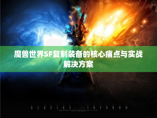 魔兽世界SF复制装备的核心痛点与实战解决方案