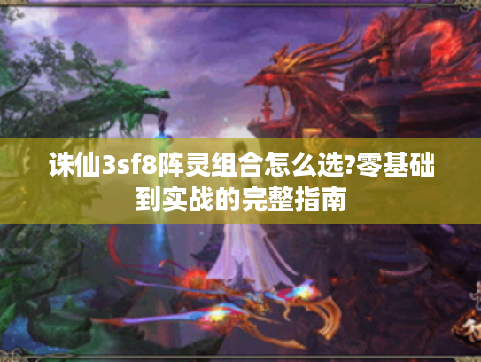 诛仙3sf8阵灵组合怎么选?零基础到实战的完整指南