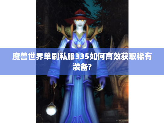 魔兽世界单刷私服335如何高效获取稀有装备?
