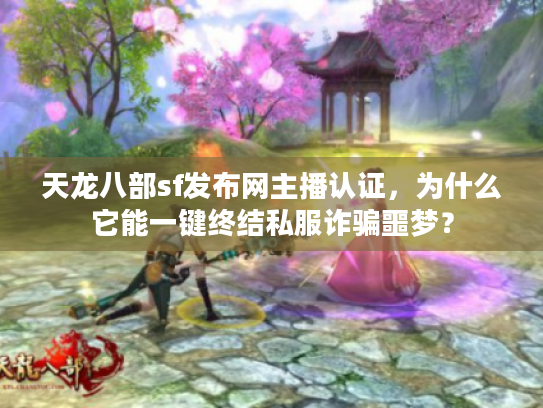 天龙八部sf发布网主播认证，为什么它能一键终结私服诈骗噩梦？