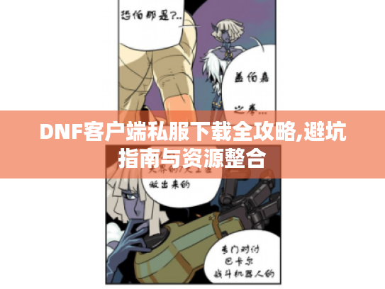 DNF客户端私服下载全攻略,避坑指南与资源整合