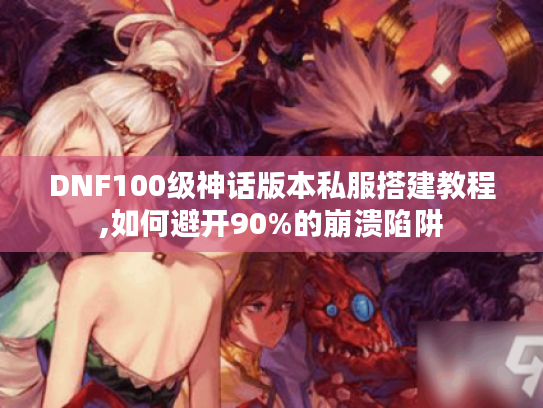 DNF100级神话版本私服搭建教程,如何避开90%的崩溃陷阱