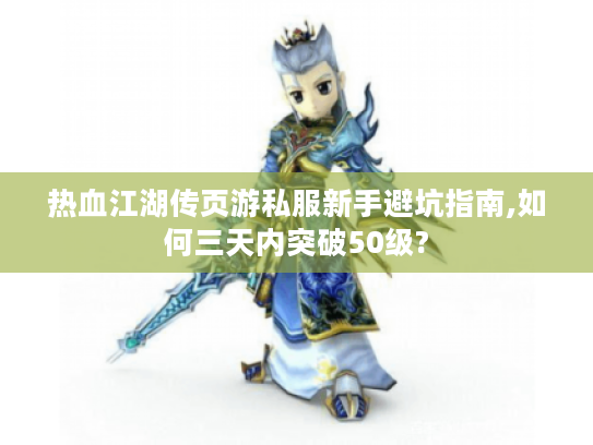 热血江湖传页游私服新手避坑指南,如何三天内突破50级?