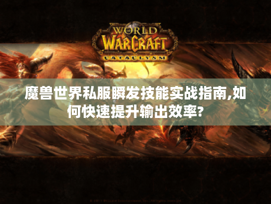 魔兽世界私服瞬发技能实战指南,如何快速提升输出效率?