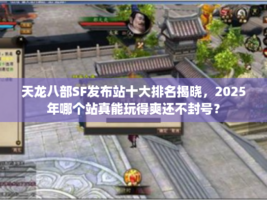天龙八部SF发布站十大排名揭晓，2025年哪个站真能玩得爽还不封号？